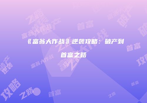 《富翁大作战》逆袭攻略：破产到首富之路