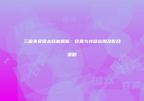三国杀吴国太技能解析：甘露与补益运用及配合策略