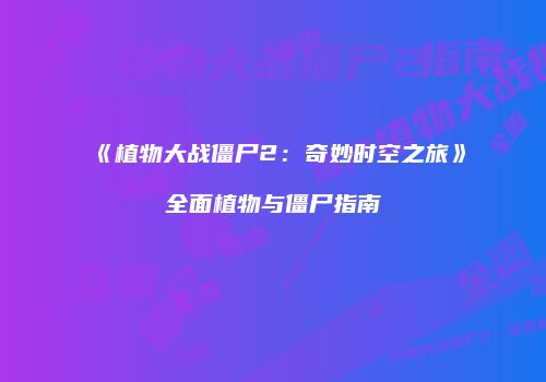 《植物大战僵尸2：奇妙时空之旅》全面植物与僵尸指南