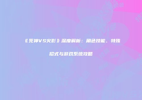 《死神VS火影》深度解析：角色技能、特殊招式与游戏系统攻略
