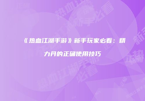 《热血江湖手游》新手玩家必看：精力丹的正确使用技巧