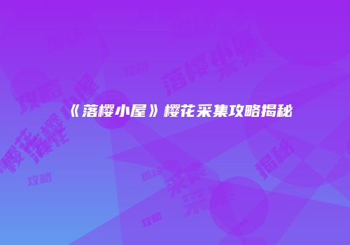 《落樱小屋》樱花采集攻略揭秘