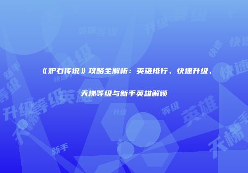 《炉石传说》攻略全解析：英雄排行、快速升级、天梯等级与新手英雄解锁