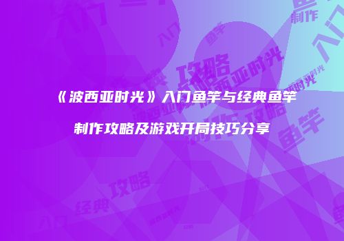 《波西亚时光》入门鱼竿与经典鱼竿制作攻略及游戏开局技巧分享