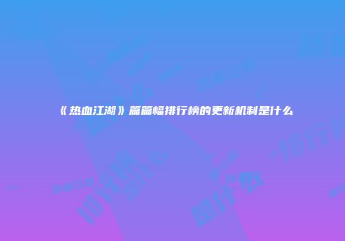 《热血江湖》篇篇幅排行榜的更新机制是什么
