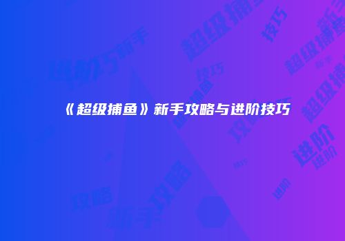 《超级捕鱼》新手攻略与进阶技巧