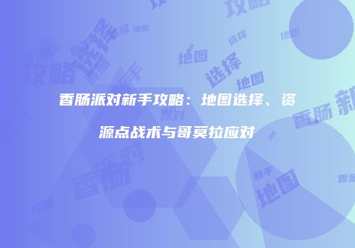 香肠派对新手攻略：地图选择、资源点战术与哥莫拉应对