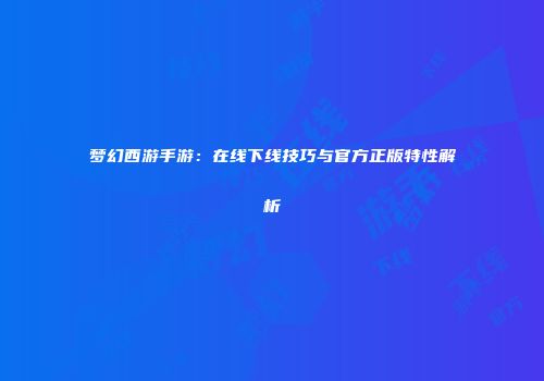 梦幻西游手游：在线下线技巧与官方正版特性解析