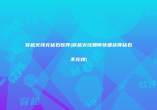 穿越火线充钻石软件(穿越火线如何快速获得钻石不充钱)