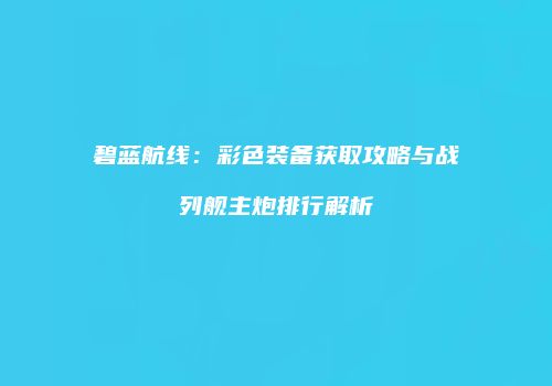 碧蓝航线：彩色装备获取攻略与战列舰主炮排行解析