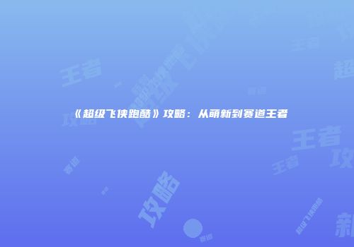 《超级飞侠跑酷》攻略：从萌新到赛道王者