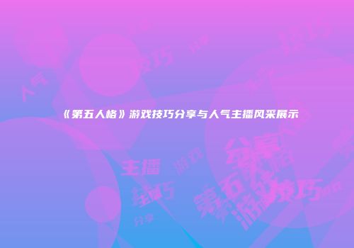 《第五人格》游戏技巧分享与人气主播风采展示