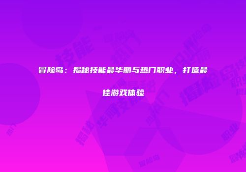 冒险岛：揭秘技能最华丽与热门职业，打造最佳游戏体验
