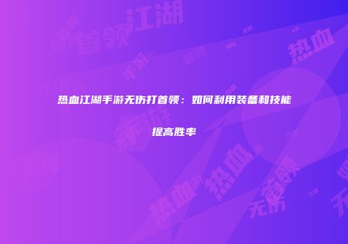 热血江湖手游无伤打首领:如何利用装备和技能提高胜率