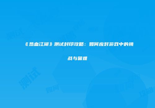 《热血江湖》测试封印攻略:如何应对游戏中的挑战与困难