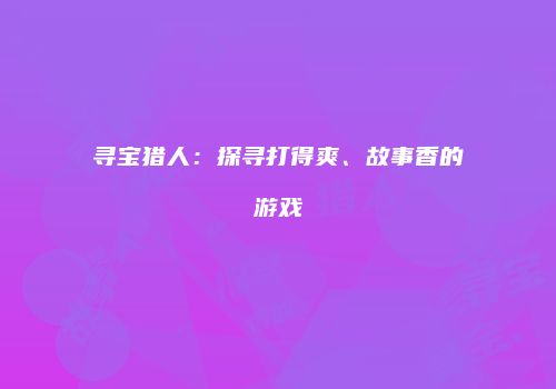 寻宝猎人：探寻打得爽、故事香的游戏