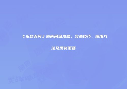 《永劫无间》迦南角色攻略：实战技巧、使用方法及反制策略