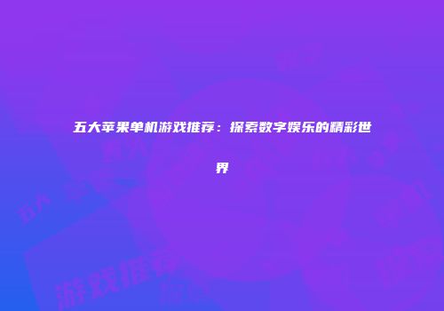 五大苹果单机游戏推荐：探索数字娱乐的精彩世界