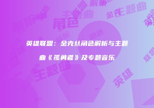 英雄联盟：金克丝角色解析与主题曲《孤勇者》及专题音乐