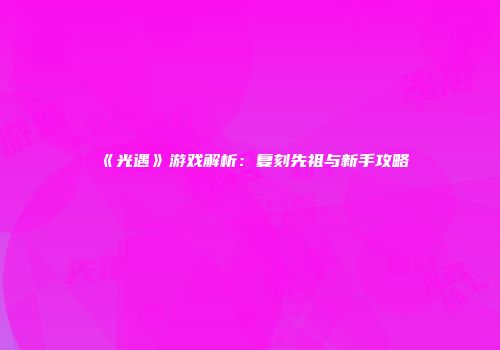 《光遇》游戏解析：复刻先祖与新手攻略