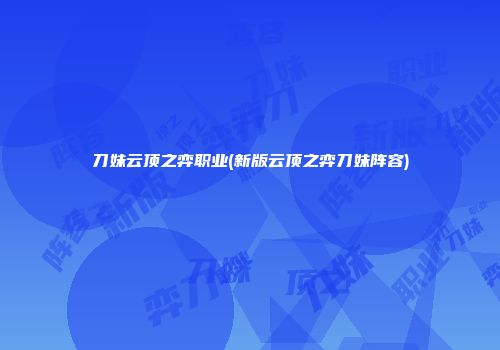 刀妹云顶之弈职业(新版云顶之弈刀妹阵容)