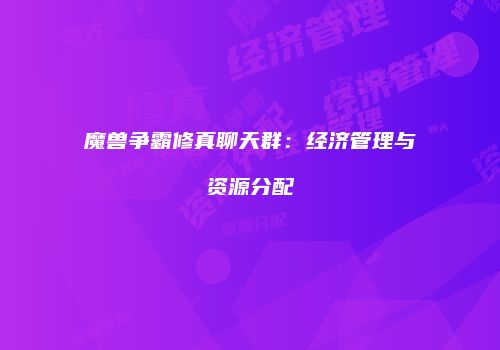 魔兽争霸修真聊天群：经济管理与资源分配