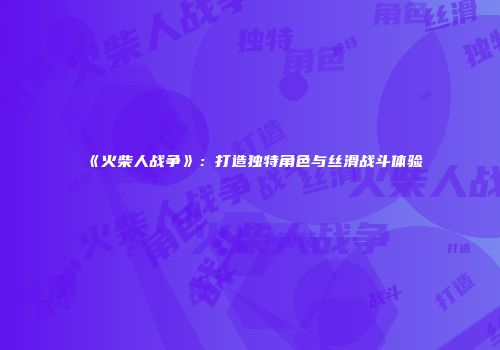 《火柴人战争》：打造独特角色与丝滑战斗体验