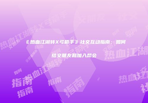 《热血江湖转X弓箭手》社交互动指南：如何结交朋友和加入帮会