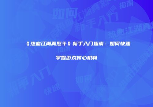 《热血江湖真烈斗》新手入门指南:如何快速掌握游戏核心机制