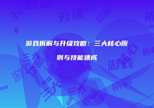 游戏拆解与升级攻略：三大核心原则与技能速成