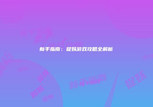 新手指南：捉妖游戏攻略全解析
