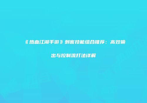 《热血江湖手游》刺客技能组合推荐：高效输出与控制流打法详解