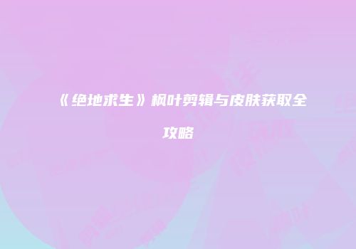 《绝地求生》枫叶剪辑与皮肤获取全攻略