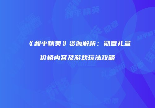 《和平精英》资源解析：勋章礼盒价格内容及游戏玩法攻略