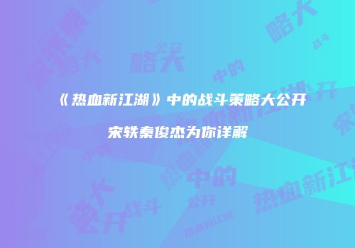 《热血新江湖》中的战斗策略大公开宋轶秦俊杰为你详解