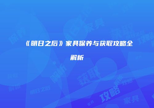 《明日之后》家具保养与获取攻略全解析