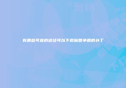 有哪些可靠的途径可以下载魔兽争霸的补丁