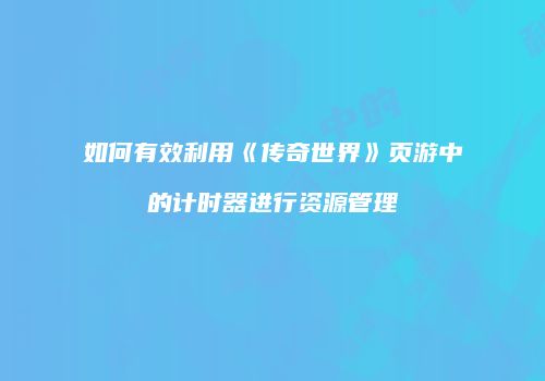 如何有效利用《传奇世界》页游中的计时器进行资源管理
