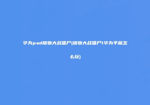 华为pad植物大战僵尸(植物大战僵尸1华为平板怎么玩)