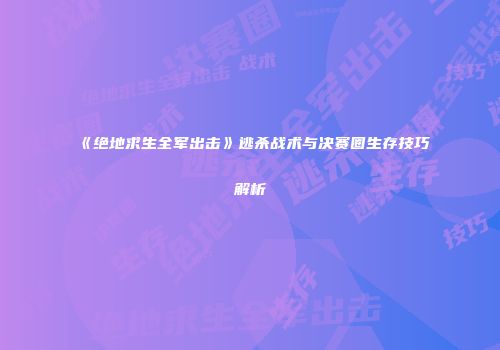 《绝地求生全军出击》逃杀战术与决赛圈生存技巧解析
