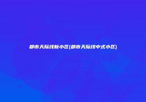 都市天际线新小区(都市天际线中式小区)