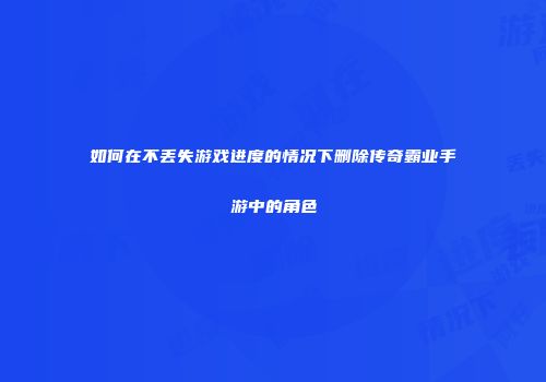 如何在不丢失游戏进度的情况下删除传奇霸业手游中的角色