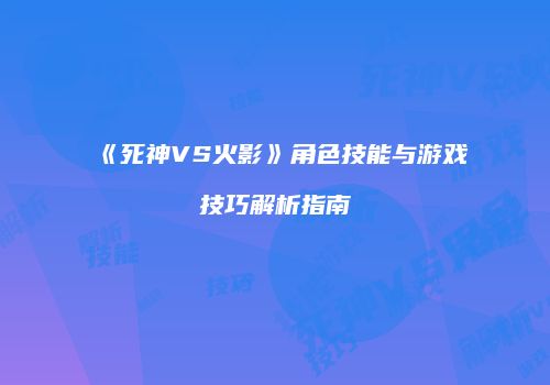 《死神VS火影》角色技能与游戏技巧解析指南