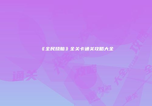《全民烧脑》全关卡通关攻略大全