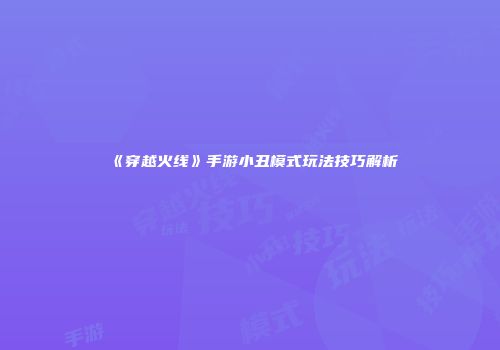 《穿越火线》手游小丑模式玩法技巧解析