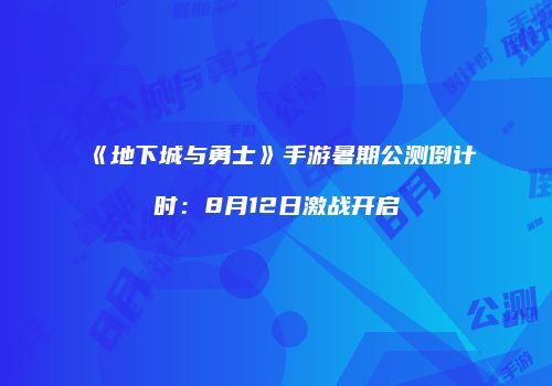 《地下城与勇士》手游暑期公测倒计时：8月12日激战开启