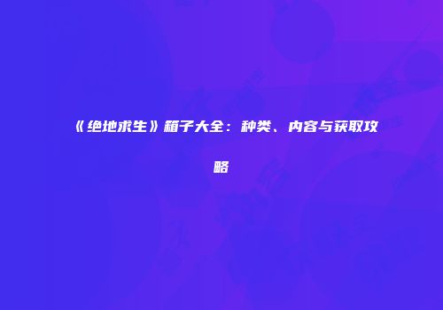《绝地求生》箱子大全：种类、内容与获取攻略