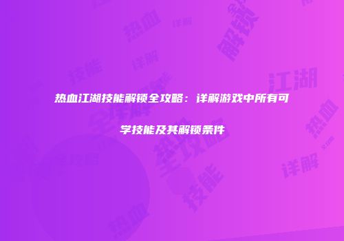 热血江湖技能解锁全攻略：详解游戏中所有可学技能及其解锁条件