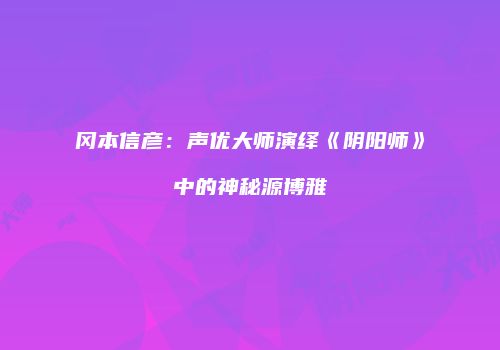 冈本信彦：声优大师演绎《阴阳师》中的神秘源博雅