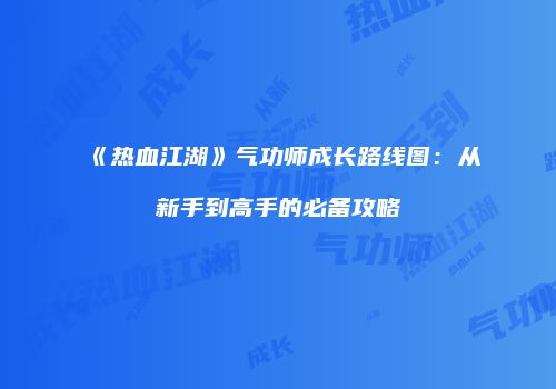 《热血江湖》气功师成长路线图:从新手到高手的必备攻略